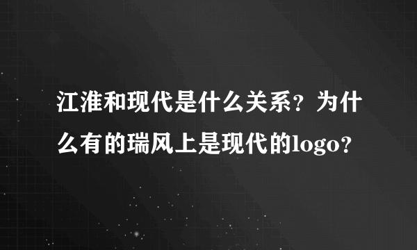 江淮和现代是什么关系？为什么有的瑞风上是现代的logo？