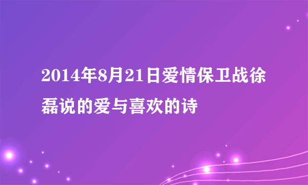 2014年8月21日爱情保卫战徐磊说的爱与喜欢的诗