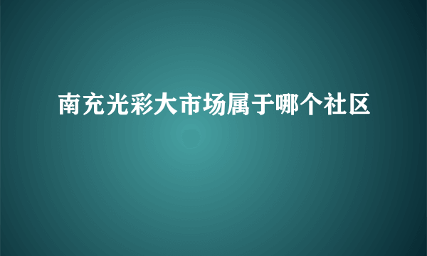 南充光彩大市场属于哪个社区