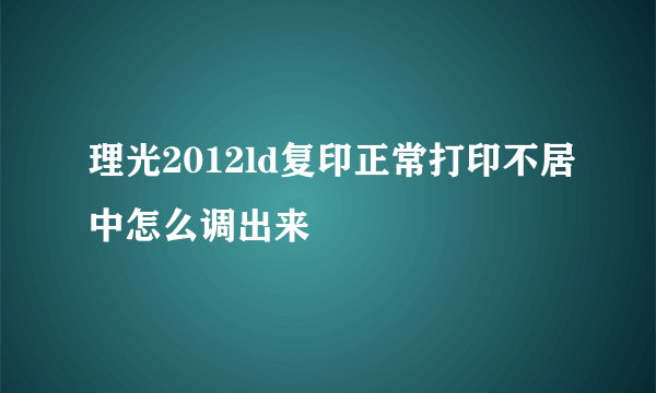 理光2012ld复印正常打印不居中怎么调出来