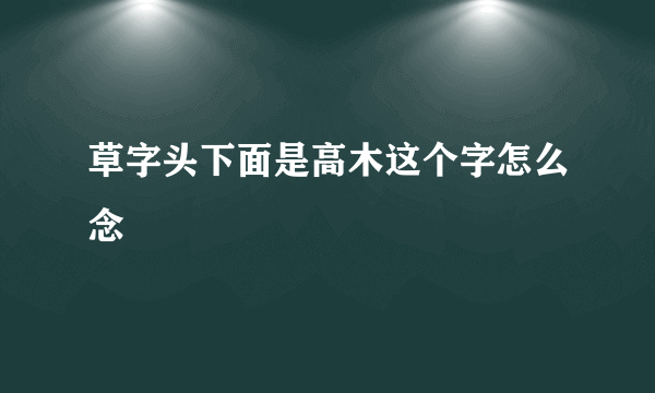 草字头下面是高木这个字怎么念