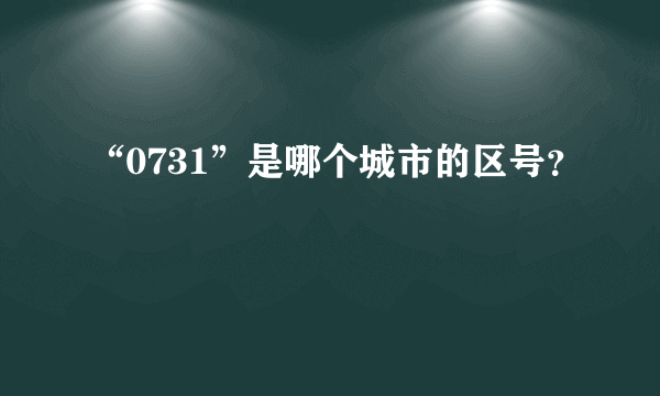 “0731”是哪个城市的区号？