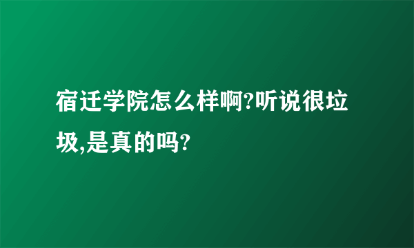 宿迁学院怎么样啊?听说很垃圾,是真的吗?