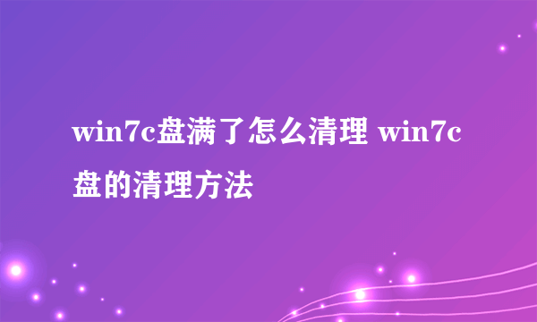 win7c盘满了怎么清理 win7c盘的清理方法