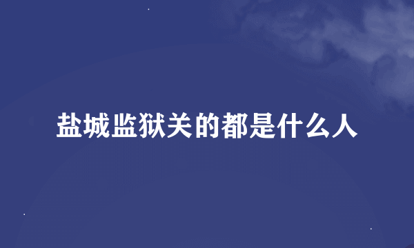 盐城监狱关的都是什么人