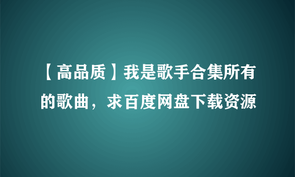 【高品质】我是歌手合集所有的歌曲，求百度网盘下载资源