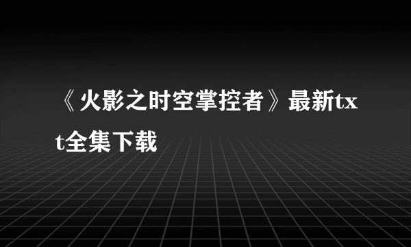 《火影之时空掌控者》最新txt全集下载