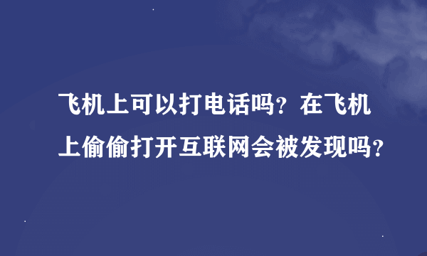 飞机上可以打电话吗？在飞机上偷偷打开互联网会被发现吗？