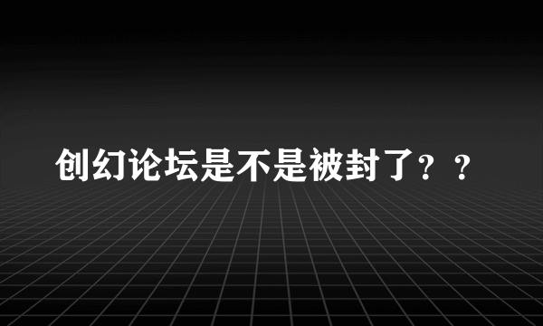 创幻论坛是不是被封了？？