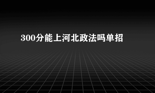 300分能上河北政法吗单招