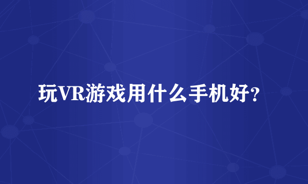 玩VR游戏用什么手机好？