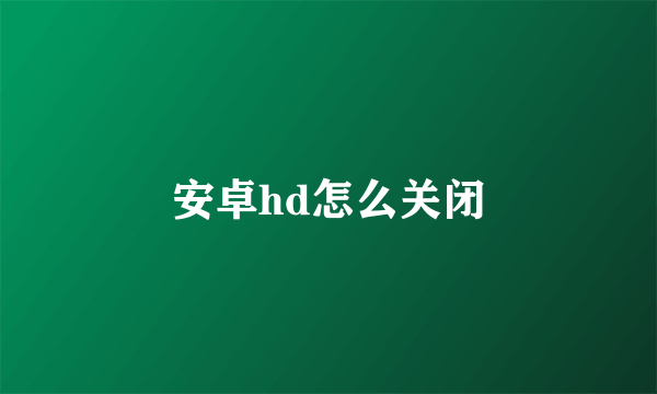 安卓hd怎么关闭