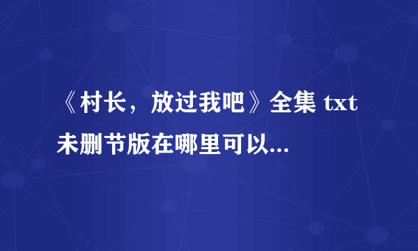 《村长，放过我吧》全集 txt 未删节版在哪里可以下载啊？