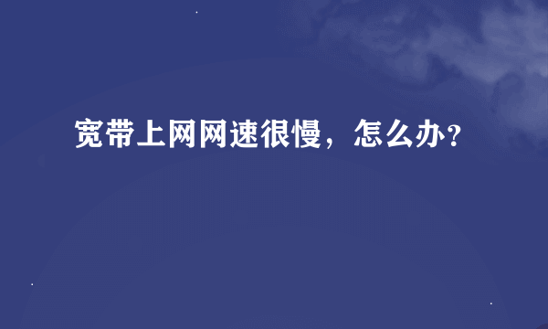 宽带上网网速很慢，怎么办？