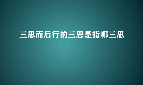 三思而后行的三思是指哪三思