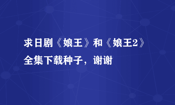 求日剧《娘王》和《娘王2》全集下载种子，谢谢