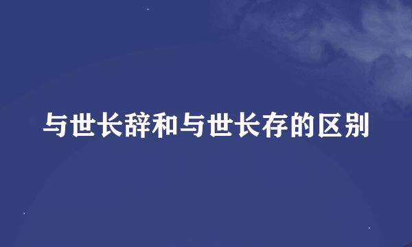 与世长辞和与世长存的区别