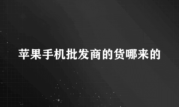 苹果手机批发商的货哪来的