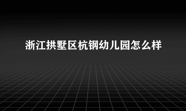 浙江拱墅区杭钢幼儿园怎么样