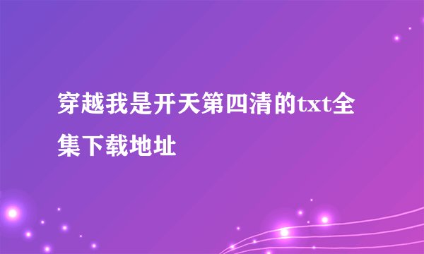 穿越我是开天第四清的txt全集下载地址