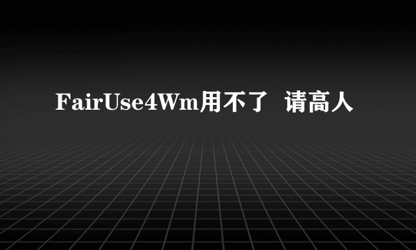 FairUse4Wm用不了  请高人