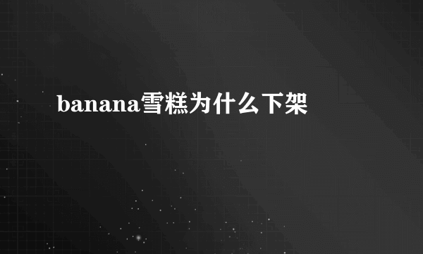 banana雪糕为什么下架