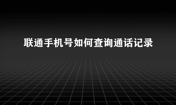 联通手机号如何查询通话记录