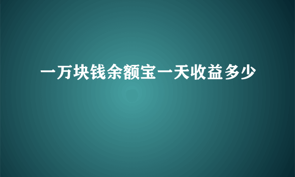 一万块钱余额宝一天收益多少