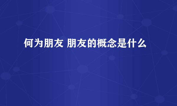 何为朋友 朋友的概念是什么