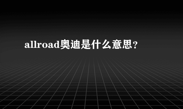 allroad奥迪是什么意思？