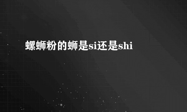 螺蛳粉的蛳是si还是shi