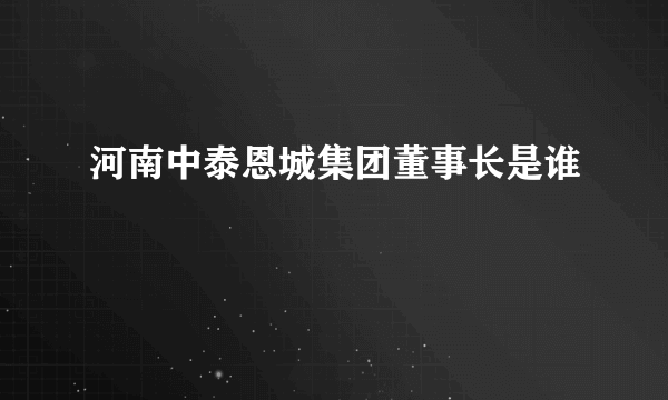 河南中泰恩城集团董事长是谁