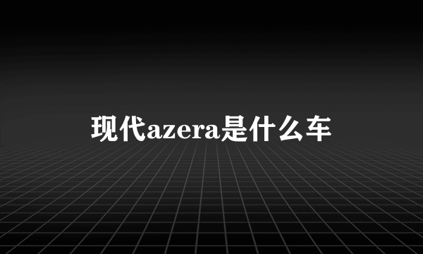 现代azera是什么车