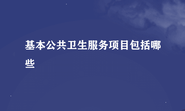 基本公共卫生服务项目包括哪些