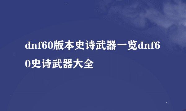 dnf60版本史诗武器一览dnf60史诗武器大全