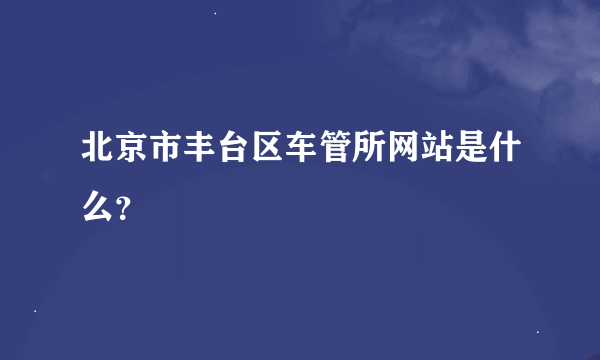 北京市丰台区车管所网站是什么？