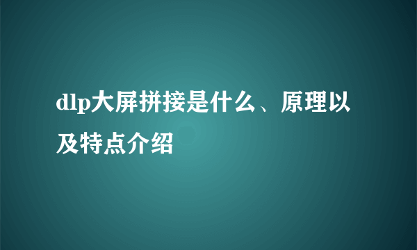 dlp大屏拼接是什么、原理以及特点介绍