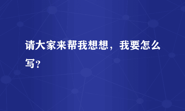 请大家来帮我想想，我要怎么写？