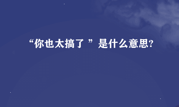 “你也太搞了 ”是什么意思?