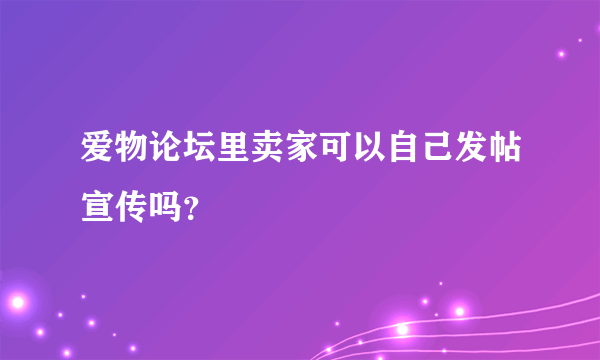 爱物论坛里卖家可以自己发帖宣传吗？