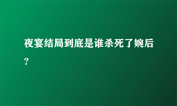 夜宴结局到底是谁杀死了婉后？