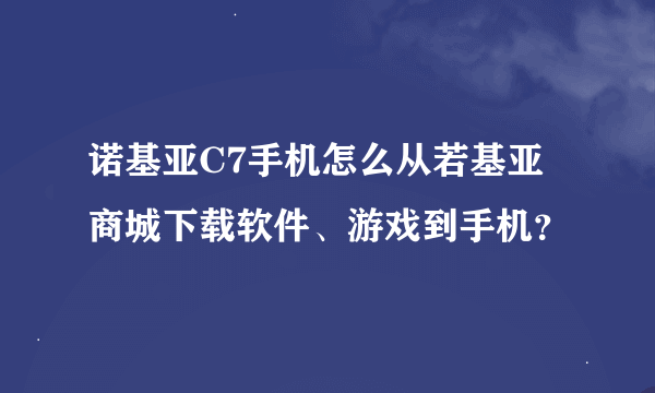 诺基亚C7手机怎么从若基亚商城下载软件、游戏到手机？