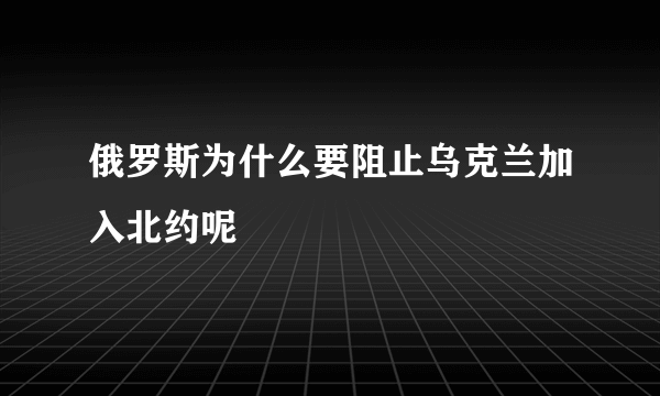 俄罗斯为什么要阻止乌克兰加入北约呢