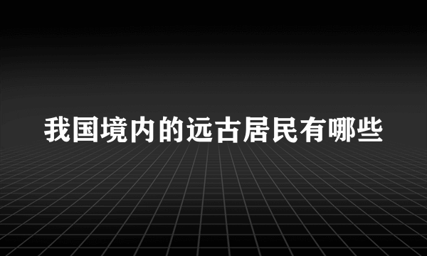 我国境内的远古居民有哪些