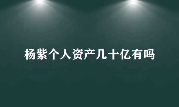 杨紫个人资产几十亿有吗