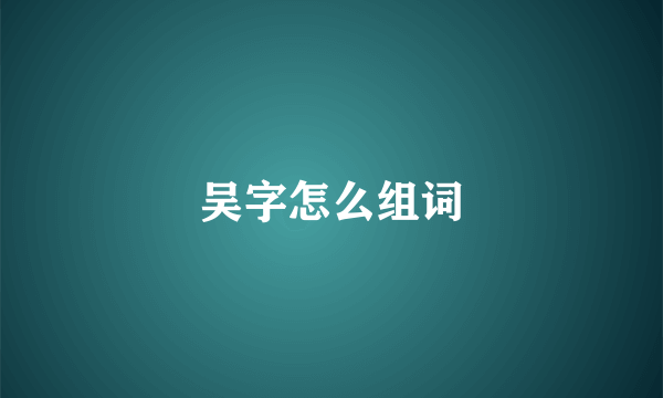 吴字怎么组词