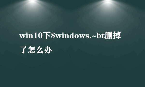 win10下$windows.~bt删掉了怎么办