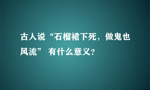 古人说“石榴裙下死，做鬼也风流” 有什么意义？