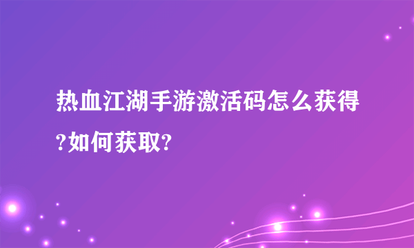 热血江湖手游激活码怎么获得?如何获取?