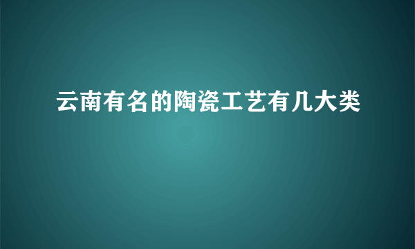 云南有名的陶瓷工艺有几大类